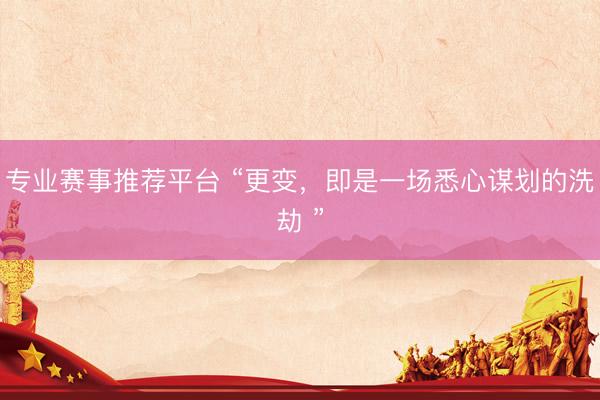 专业赛事推荐平台 “更变，即是一场悉心谋划的洗劫 ”