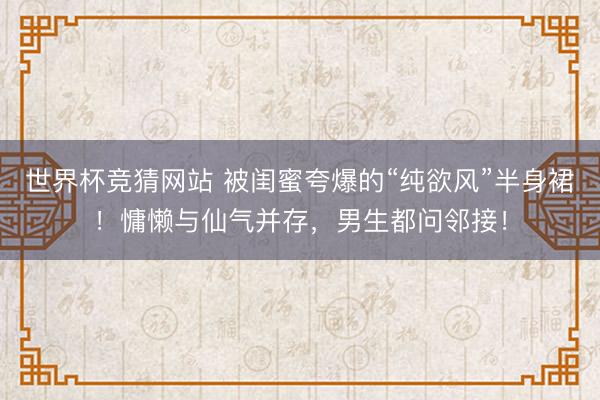 世界杯竞猜网站 被闺蜜夸爆的“纯欲风”半身裙!慵懒与仙气并存,男生都问邻接!