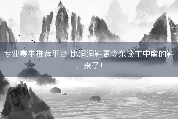 专业赛事推荐平台 比洞洞鞋更令东谈主中魔的鞋,来了!
