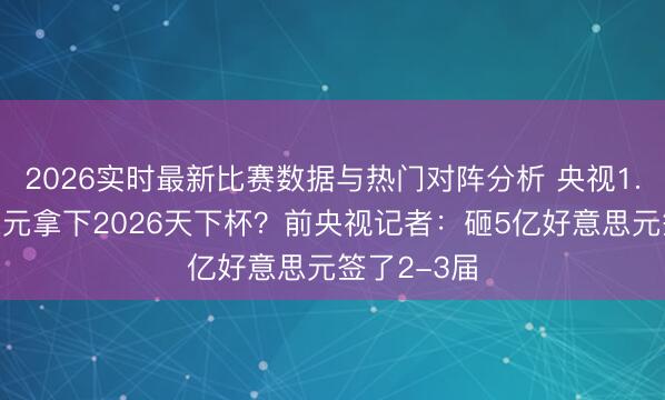 2026实时最新比赛数据与热门对阵分析 央视1.1亿好意思元拿下2026天下杯?前央视记者:砸5亿好意思元签了2-3届