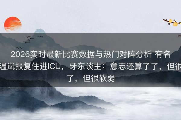 2026实时最新比赛数据与热门对阵分析 有名歌手温岚报复住进ICU,牙东谈主:意志还算了了,但很软弱