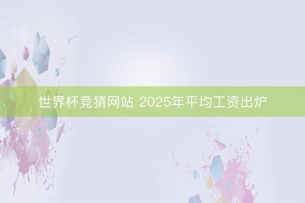 世界杯竞猜网站 2025年平均工资出炉