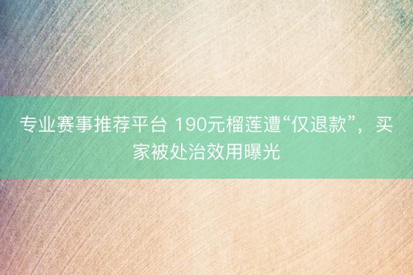 专业赛事推荐平台 190元榴莲遭“仅退款”，买家被处治效用曝光