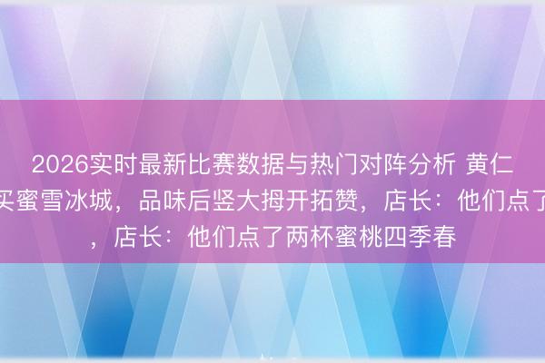 2026实时最新比赛数据与热门对阵分析 黄仁勋现身北京巷子买蜜雪冰城,品味后竖大拇开拓赞,店长:他们点了两杯蜜桃四季春