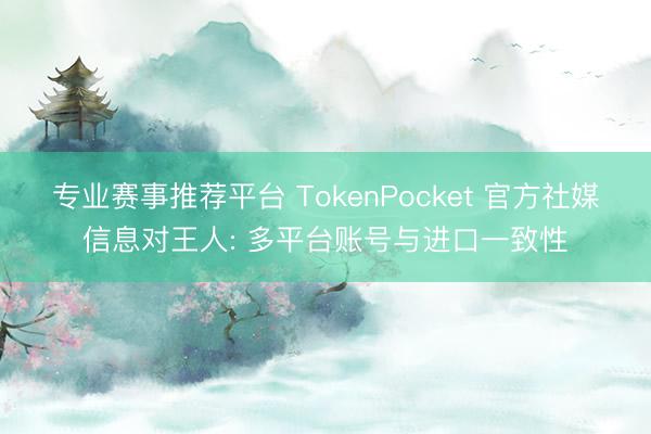 专业赛事推荐平台 TokenPocket 官方社媒信息对王人: 多平台账号与进口一致性