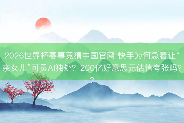 2026世界杯赛事竞猜中国官网 快手为何急着让“亲女儿”可灵AI独处？200亿好意思元估值夸张吗？