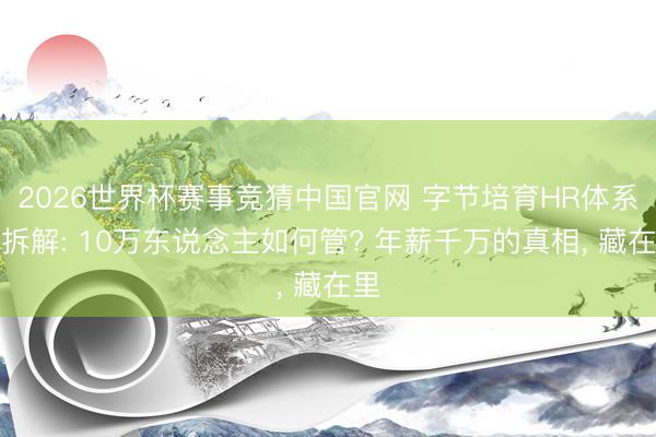 2026世界杯赛事竞猜中国官网 字节培育HR体系全拆解: 10万东说念主如何管? 年薪千万的真相, 藏在里