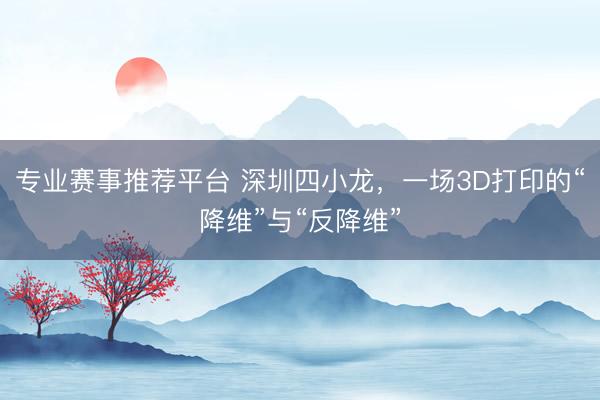 专业赛事推荐平台 深圳四小龙，一场3D打印的“降维”与“反降维”