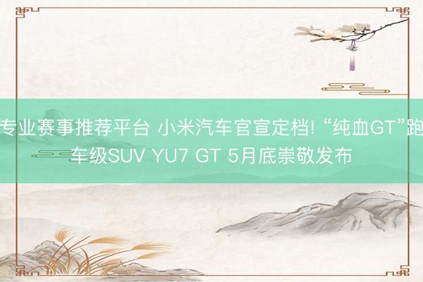 专业赛事推荐平台 小米汽车官宣定档! “纯血GT”跑车级SUV YU7 GT 5月底崇敬发布
