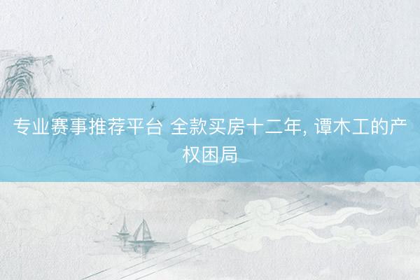 专业赛事推荐平台 全款买房十二年， 谭木工的产权困局