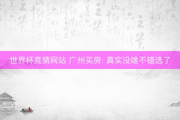 世界杯竞猜网站 广州买房: 真实没啥不错选了