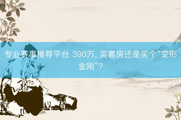 专业赛事推荐平台 390万, 买套房还是买个“变形金刚”?