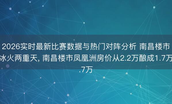 2026实时最新比赛数据与热门对阵分析 南昌楼市冰火两重天， 南昌楼市凤凰洲房价从2.2万酿成1.7万
