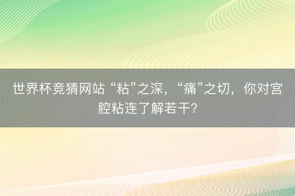 世界杯竞猜网站 “粘”之深，“痛”之切，你对宫腔粘连了解若干？