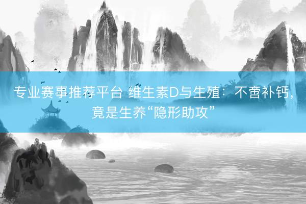 专业赛事推荐平台 维生素D与生殖：不啻补钙，竟是生养“隐形助攻”