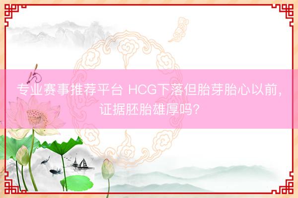 专业赛事推荐平台 HCG下落但胎芽胎心以前，<a href=