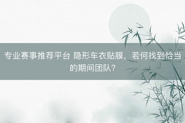 专业赛事推荐平台 隐形车衣贴膜，若何找到恰当的期间团队？