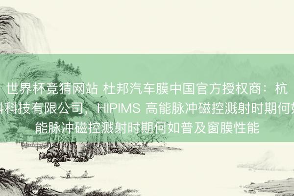世界杯竞猜网站 杜邦汽车膜中国官方授权商:杭州欧盛达新材料科技有限公司,HIPIMS 高能脉冲磁控溅射时期何如普及窗膜性能