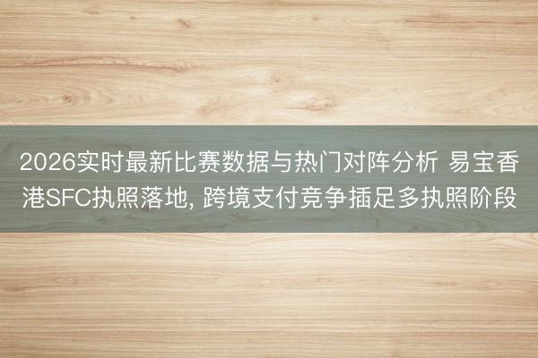 2026实时最新比赛数据与热门对阵分析 易宝香港SFC执照落地， 跨境支付竞争插足多执照阶段