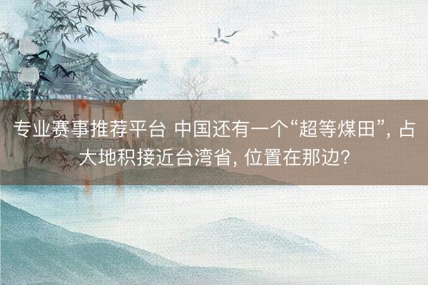 专业赛事推荐平台 中国还有一个“超等煤田”， 占大地积接近台湾省， 位置在那边?