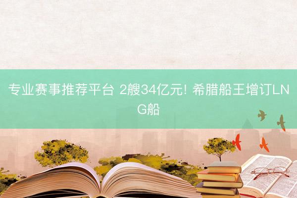 专业赛事推荐平台 2艘34亿元! 希腊船王增订LNG船