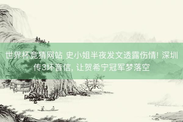 世界杯竞猜网站 史小姐半夜发文透露伤情! 深圳传3坏音信， 让贺希宁冠军梦落空