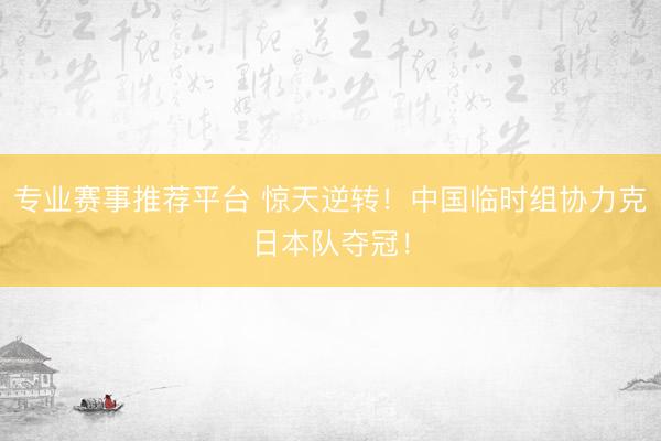 专业赛事推荐平台 惊天逆转！中国临时组协力克日本队夺冠！