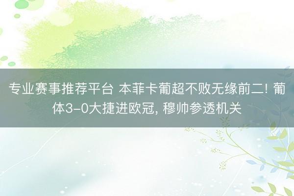 专业赛事推荐平台 本菲卡葡超不败无缘前二! 葡体3-0大捷进欧冠， 穆帅参透机关