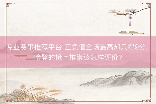 专业赛事推荐平台 正负值全场最高却只得9分， 哈登的抢七推崇该怎样评价?