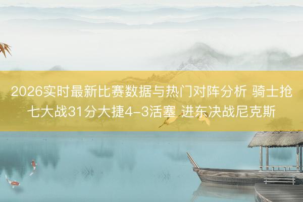 2026实时最新比赛数据与热门对阵分析 骑士抢七大战31分大捷4-3活塞 进东决战尼克斯