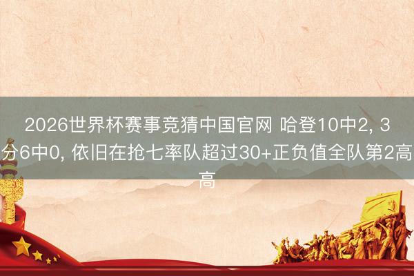 2026世界杯赛事竞猜中国官网 哈登10中2, 3分6中0, 依旧在抢七率队超过30+正负值全队第2高