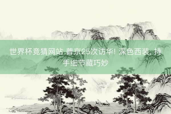 世界杯竞猜网站 普京25次访华! 深色西装, 持手细节藏巧妙
