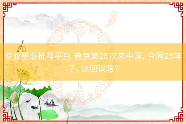 专业赛事推荐平台 普京第25次来中国， 合同25年了， 这回谈啥?