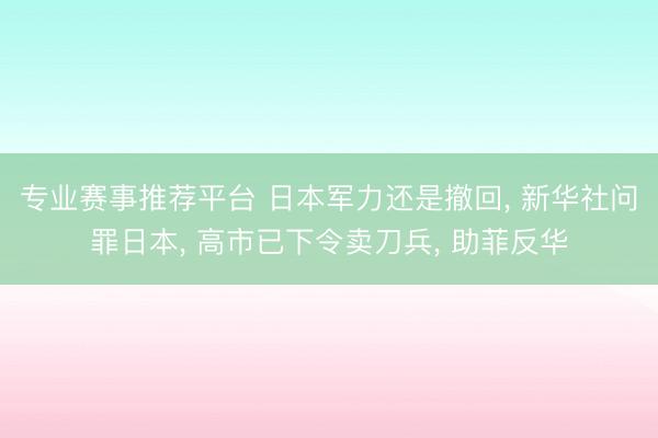 专业赛事推荐平台 日本军力还是撤回， 新华社问罪日本， 高市已下令卖刀兵， 助菲反华