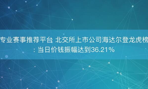 专业赛事推荐平台 北交所上市公司海达尔登龙虎榜: 当日价钱振幅达到36.21%
