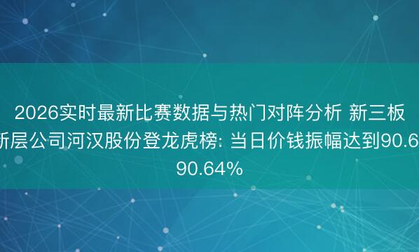 2026实时最新比赛数据与热门对阵分析 新三板翻新层公司河汉股份登龙虎榜: 当日价钱振幅达到90.64%
