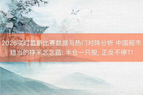 2026实时最新比赛数据与热门对阵分析 中国股市稳当的挣米念念路: 半仓一只股, 正反不停T!