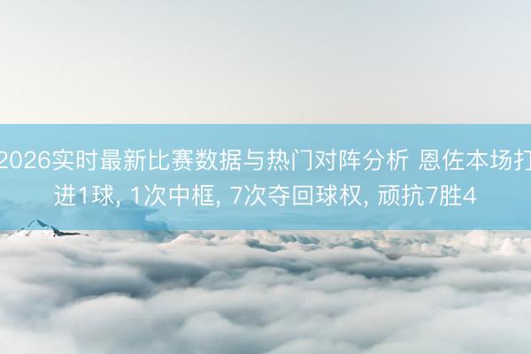 2026实时最新比赛数据与热门对阵分析 恩佐本场打进1球， 1次中框， 7次夺回球权， 顽抗7胜4