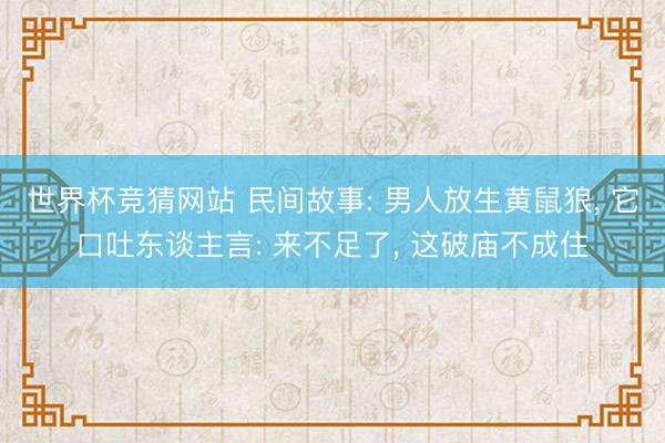 世界杯竞猜网站 民间故事: 男人放生黄鼠狼， 它口吐东谈主言: 来不足了， 这破庙不成住