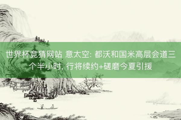 世界杯竞猜网站 意太空: 都沃和国米高层会道三个半小时, 行将续约+磋磨今夏引援