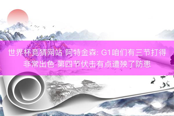 世界杯竞猜网站 阿特金森: G1咱们有三节打得非常出色 第四节伏击有点遭殃了防患