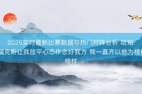 2026实时最新比赛数据与热门对阵分析 哈珀: 福克斯让我放平心态作念好我方 我一直齐以他为榜样