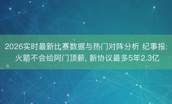 2026实时最新比赛数据与热门对阵分析 纪事报: 火箭不会给阿门顶薪, 新协议最多5年2.3亿