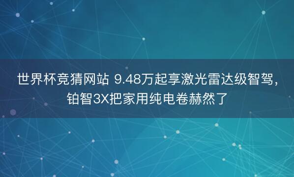 世界杯竞猜网站 9.48万起享激光雷达级智驾，铂智3X把家用纯电卷赫然了