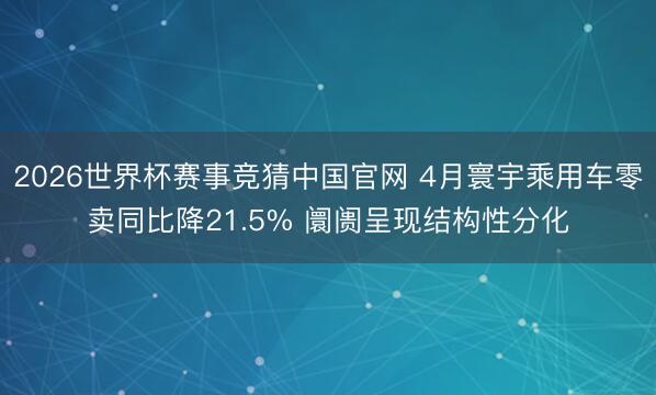 2026世界杯赛事竞猜中国官网 4月寰宇乘用车零卖同比降21.5% 阛阓呈现结构性分化