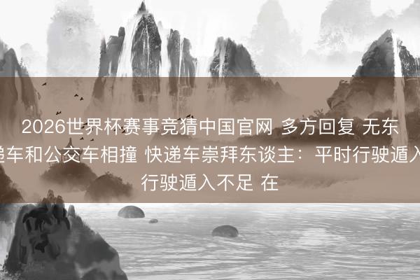 2026世界杯赛事竞猜中国官网 多方回复 无东谈主快递车和公交车相撞 快递车崇拜东谈主：平时行驶遁入不足 在