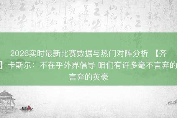 2026实时最新比赛数据与热门对阵分析 【齐全版】卡斯尔：不在乎外界倡导 咱们有许多毫不言弃的英豪