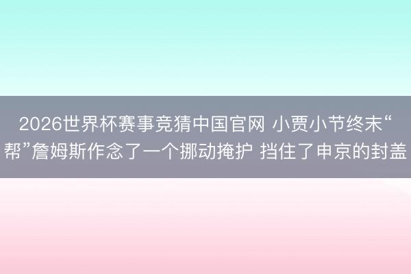 2026世界杯赛事竞猜中国官网 小贾小节终末“帮”詹姆斯作念了一个挪动掩护 挡住了申京的封盖