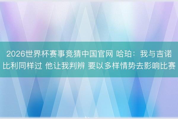 2026世界杯赛事竞猜中国官网 哈珀：我与吉诺比利同样过 他让我判辨 要以多样情势去影响比赛