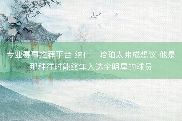 专业赛事推荐平台 纳什：哈珀太弗成想议 他是那种往时能终年入选全明星的球员